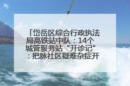 岱岳区综合行政执法局高铁站中队：14个城管服务站“开诊记”：把脉社区疑难杂症开出治理良方