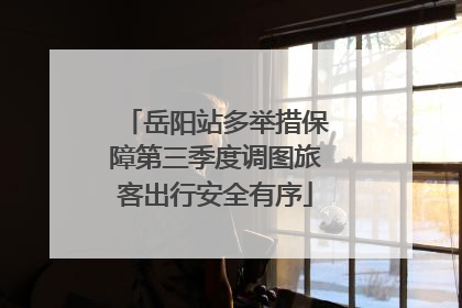 岳阳站多举措保障第三季度调图旅客出行安全有序