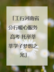 工行河南省分行暖心服务高考 托举莘莘学子梦想之光