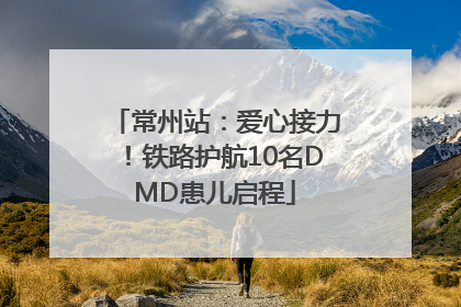 常州站：爱心接力！铁路护航10名DMD患儿启程