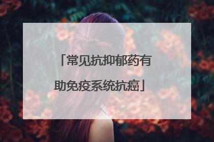常见抗抑郁药有助免疫系统抗癌