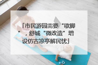 市民游园需要“歇脚”，舒城“微改造”增设仿古凉亭解民忧