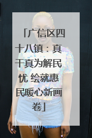 广信区四十八镇：真干真为解民忧 绘就惠民暖心新画卷