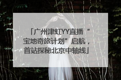 广州津虹YY直播“宝地奇旅计划”启航，首站探秘北京中轴线