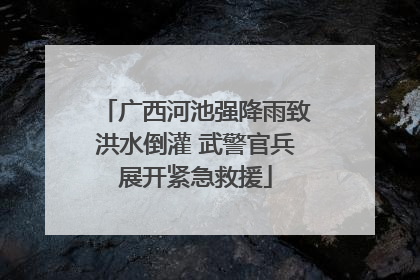 广西河池强降雨致洪水倒灌 武警官兵展开紧急救援