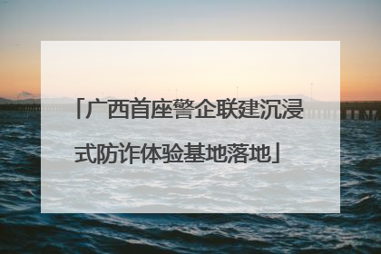 广西首座警企联建沉浸式防诈体验基地落地