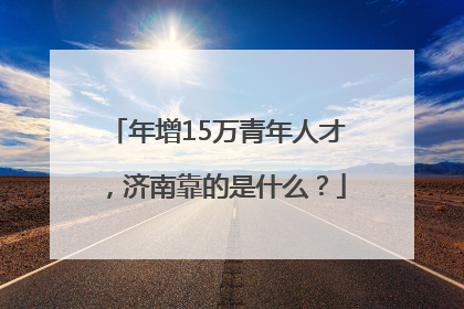 年增15万青年人才，济南靠的是什么？