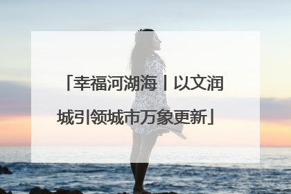 幸福河湖海丨以文润城引领城市万象更新