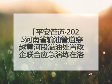 平安管道·2025河南省输油管道穿越黄河段溢油处置政企联合应急演练在洛阳孟津举办