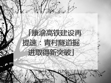 康渝高铁建设再提速：青村隧道掘进取得新突破