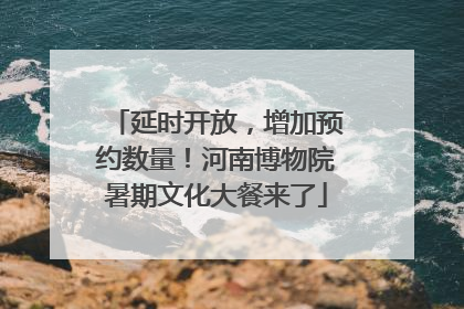 延时开放，增加预约数量！河南博物院暑期文化大餐来了