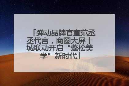 弹动品牌官宣范丞丞代言，商圈大屏十城联动开启“蓬松美学”新时代