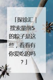 探徐汇｜搜索量前5的粽子是这些，看看有你爱吃的吗？