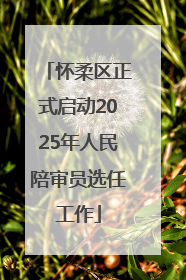 怀柔区正式启动2025年人民陪审员选任工作
