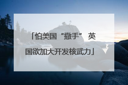 怕美国“撒手” 英国欲加大开发核武力