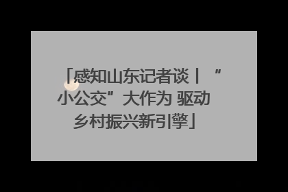 感知山东记者谈丨“小公交”大作为 驱动乡村振兴新引擎
