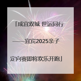 成宜双城 世运同行——宜宾2025亲子定向赛即将欢乐开跑