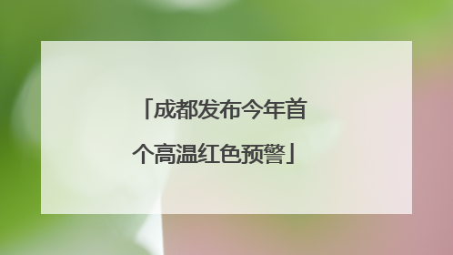 成都发布今年首个高温红色预警