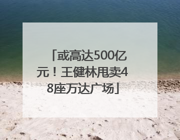 或高达500亿元！王健林甩卖48座万达广场