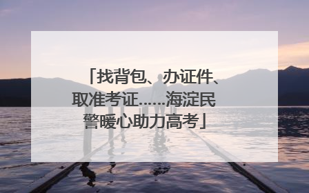 找背包、办证件、取准考证……海淀民警暖心助力高考