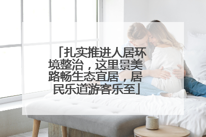 扎实推进人居环境整治，这里景美路畅生态宜居，居民乐道游客乐至