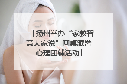 扬州举办“家教智慧大家说”圆桌派暨心理团辅活动