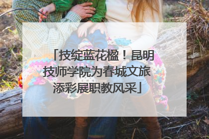 技绽蓝花楹！昆明技师学院为春城文旅添彩展职教风采