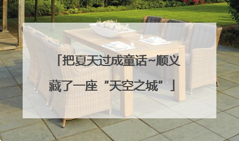 把夏天过成童话~顺义藏了一座“天空之城”