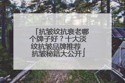 抗皱纹抗衰老哪个牌子好？十大淡纹抗皱品牌推荐，抗皱秘籍大公开