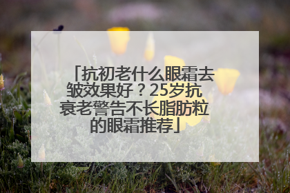抗初老什么眼霜去皱效果好？25岁抗衰老警告不长脂肪粒的眼霜推荐