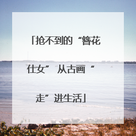 抢不到的“簪花仕女” 从古画“走”进生活