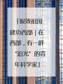 报效祖国 建功西部｜在西部，有一群“追光”的青年科学家