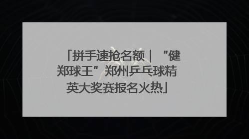 拼手速抢名额｜“健郑球王”郑州乒乓球精英大奖赛报名火热