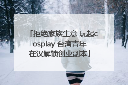 拒绝家族生意 玩起cosplay 台湾青年在汉解锁创业副本