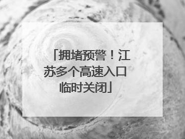 拥堵预警！江苏多个高速入口临时关闭