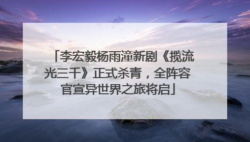 李宏毅杨雨潼新剧《揽流光三千》正式杀青，全阵容官宣异世界之旅将启