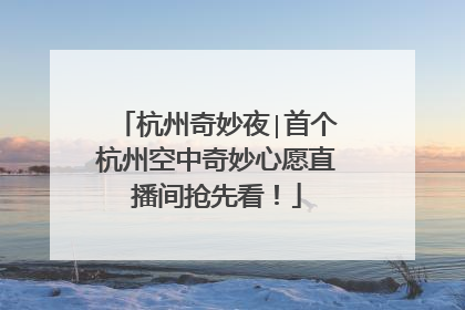 杭州奇妙夜∣首个杭州空中奇妙心愿直播间抢先看！