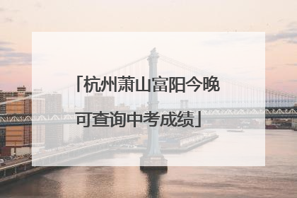 杭州萧山富阳今晚可查询中考成绩