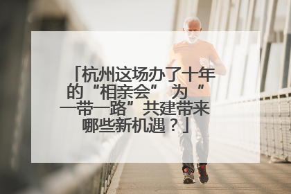 杭州这场办了十年的“相亲会” 为“一带一路”共建带来哪些新机遇？