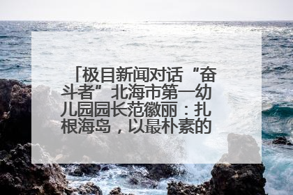 极目新闻对话“奋斗者”北海市第一幼儿园园长范徽丽：扎根海岛，以最朴素的爱践行教育的梦想