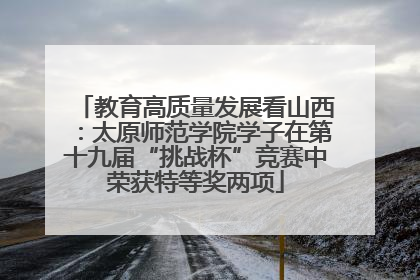 教育高质量发展看山西：太原师范学院学子在第十九届“挑战杯”竞赛中荣获特等奖两项