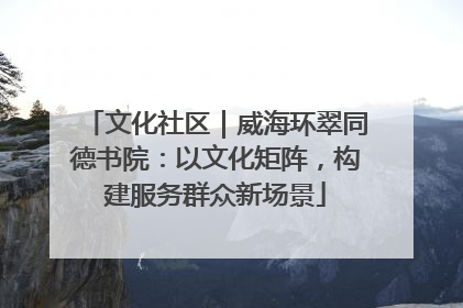文化社区｜威海环翠同德书院：以文化矩阵，构建服务群众新场景
