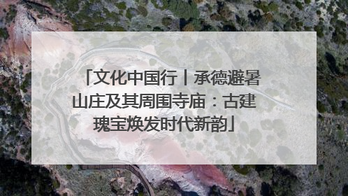 文化中国行丨承德避暑山庄及其周围寺庙：古建瑰宝焕发时代新韵