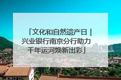 文化和自然遗产日｜兴业银行南京分行助力千年运河焕新出彩