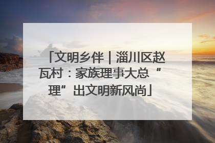 文明乡伴｜淄川区赵瓦村：家族理事大总“理”出文明新风尚