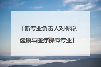 新专业负责人对你说 健康与医疗保障专业