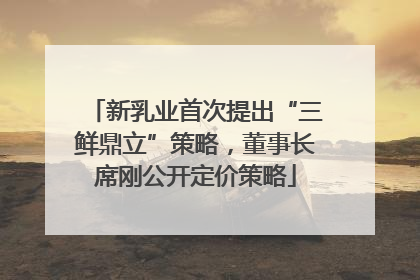 新乳业首次提出“三鲜鼎立”策略，董事长席刚公开定价策略