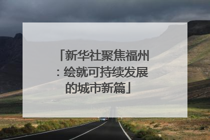 新华社聚焦福州：绘就可持续发展的城市新篇