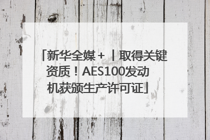 新华全媒＋丨取得关键资质！AES100发动机获颁生产许可证