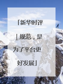 新华时评｜规范，是为了平台更好发展